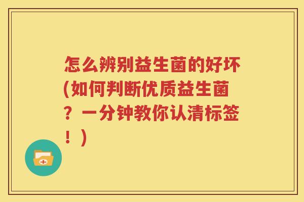 怎么辨别益生菌的好坏(如何判断优质益生菌？一分钟教你认清标签！)