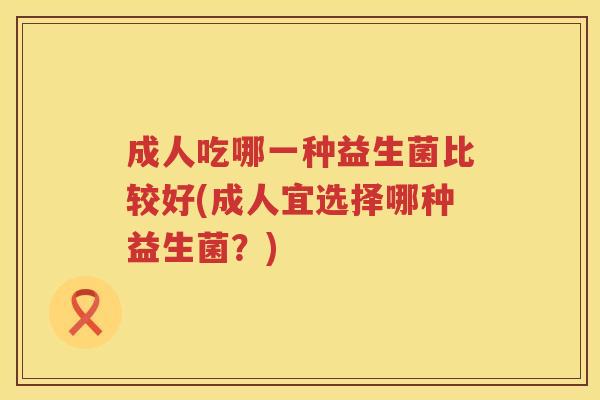 成人吃哪一种益生菌比较好(成人宜选择哪种益生菌？)
