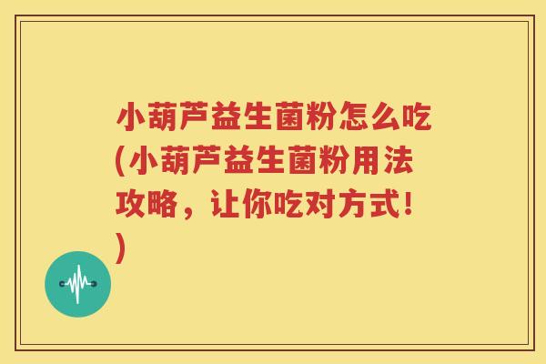 小葫芦益生菌粉怎么吃(小葫芦益生菌粉用法攻略，让你吃对方式！)