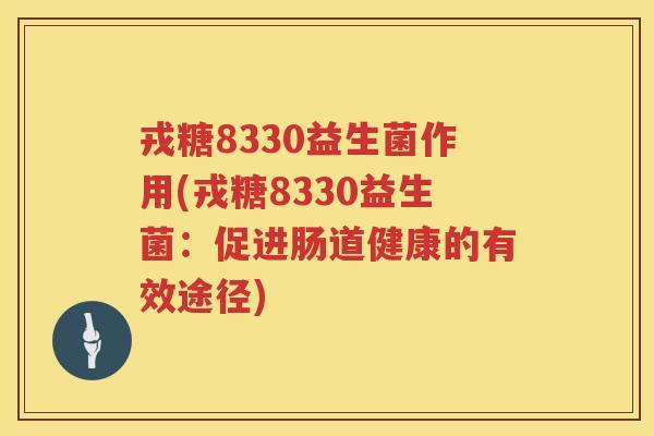 戎糖8330益生菌作用(戎糖8330益生菌：促进肠道健康的有效途径)