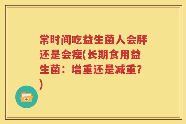 常时间吃益生菌人会胖还是会瘦(长期食用益生菌：增重还是减重？)