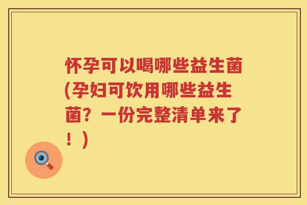 怀孕可以喝哪些益生菌(孕妇可饮用哪些益生菌？一份完整清单来了！)