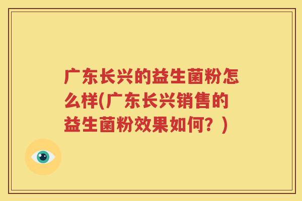 广东长兴的益生菌粉怎么样(广东长兴销售的益生菌粉效果如何？)