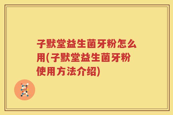 子默堂益生菌牙粉怎么用(子默堂益生菌牙粉使用方法介绍)