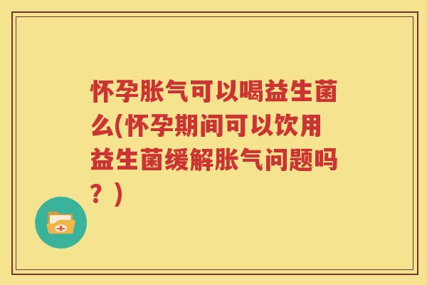 怀孕胀气可以喝益生菌么(怀孕期间可以饮用益生菌缓解胀气问题吗？)