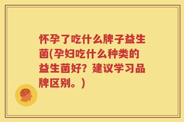 怀孕了吃什么牌子益生菌(孕妇吃什么种类的益生菌好？建议学习品牌区别。)