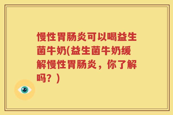 慢性胃肠炎可以喝益生菌牛奶(益生菌牛奶缓解慢性胃肠炎，你了解吗？)