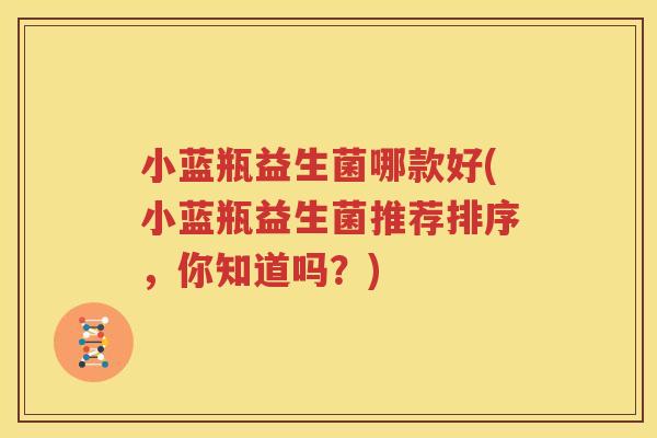 小蓝瓶益生菌哪款好(小蓝瓶益生菌推荐排序，你知道吗？)