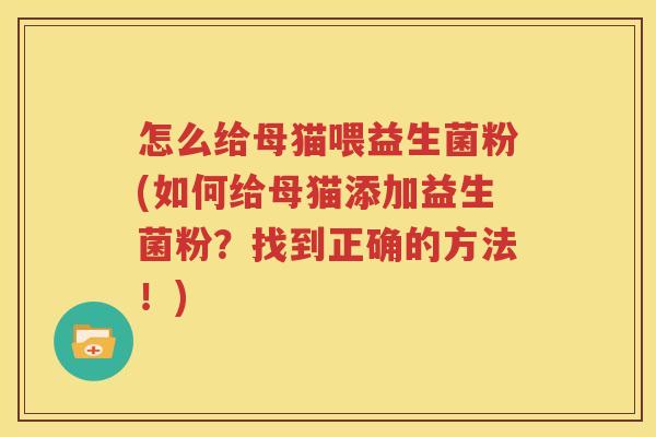 怎么给母猫喂益生菌粉(如何给母猫添加益生菌粉？找到正确的方法！)
