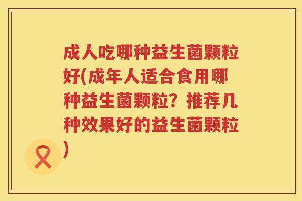 成人吃哪种益生菌颗粒好(成年人适合食用哪种益生菌颗粒？推荐几种效果好的益生菌颗粒)