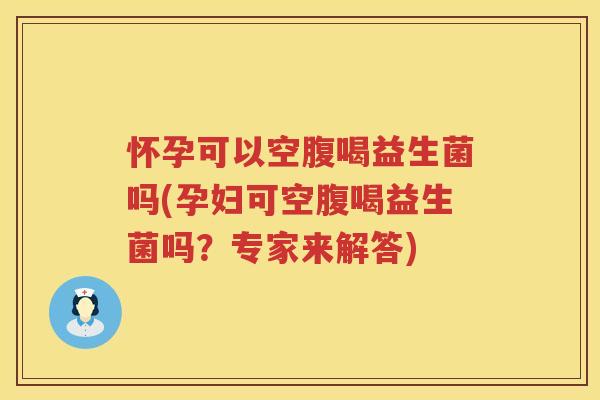 怀孕可以空腹喝益生菌吗(孕妇可空腹喝益生菌吗？专家来解答)