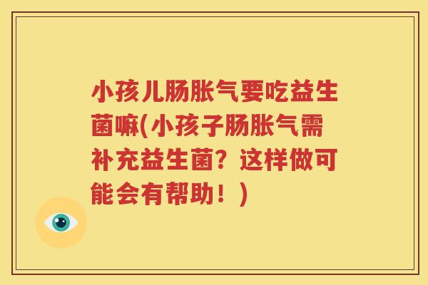 小孩儿肠胀气要吃益生菌嘛(小孩子肠胀气需补充益生菌？这样做可能会有帮助！)