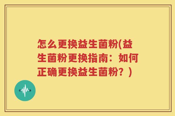 怎么更换益生菌粉(益生菌粉更换指南：如何正确更换益生菌粉？)