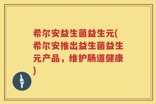 希尔安益生菌益生元(希尔安推出益生菌益生元产品，维护肠道健康)