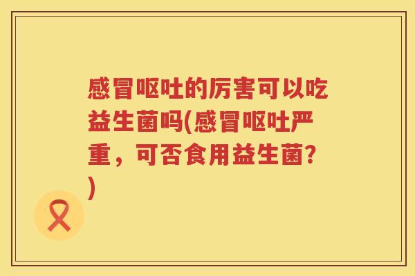 感冒呕吐的厉害可以吃益生菌吗(感冒呕吐严重，可否食用益生菌？)