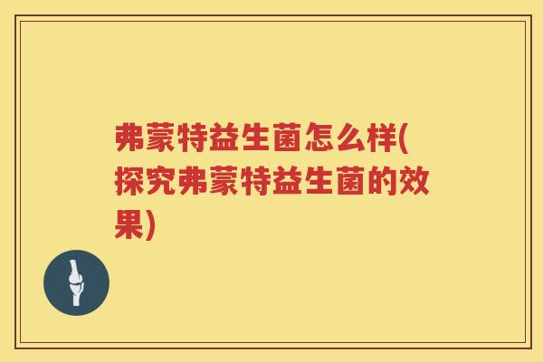 弗蒙特益生菌怎么样(探究弗蒙特益生菌的效果)