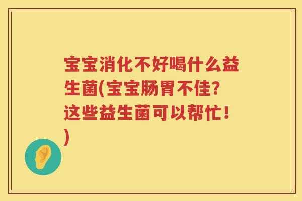 宝宝消化不好喝什么益生菌(宝宝肠胃不佳？这些益生菌可以帮忙！)