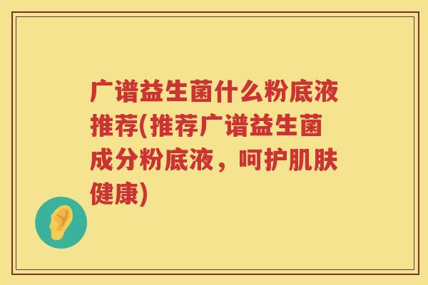 广谱益生菌什么粉底液推荐(推荐广谱益生菌成分粉底液，呵护肌肤健康)