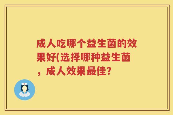 成人吃哪个益生菌的效果好(选择哪种益生菌，成人效果最佳？