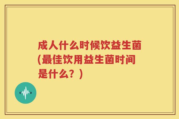 成人什么时候饮益生菌(最佳饮用益生菌时间是什么？)