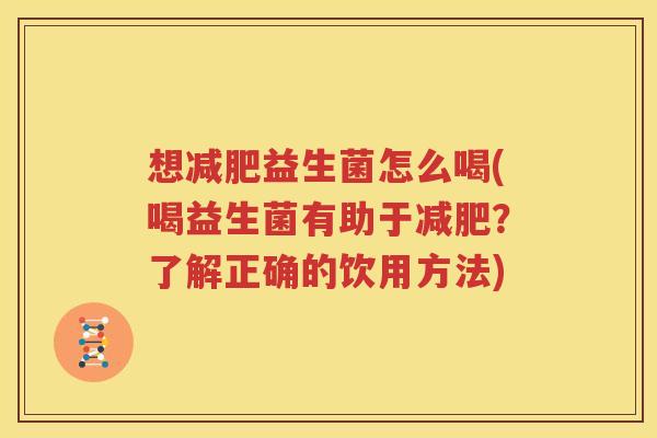 想减肥益生菌怎么喝(喝益生菌有助于减肥？了解正确的饮用方法)