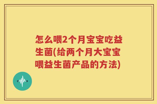 怎么喂2个月宝宝吃益生菌(给两个月大宝宝喂益生菌产品的方法)