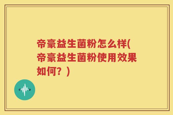 帝豪益生菌粉怎么样(帝豪益生菌粉使用效果如何？)