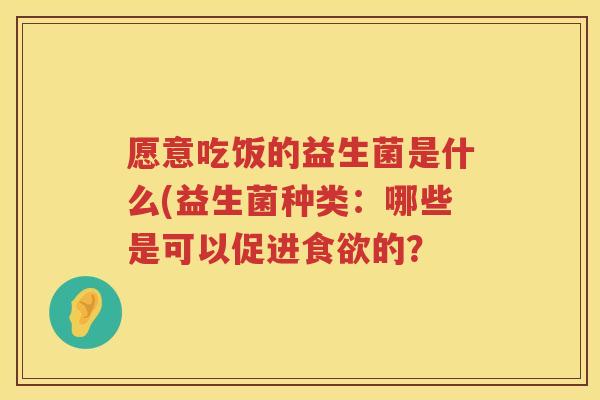愿意吃饭的益生菌是什么(益生菌种类：哪些是可以促进食欲的？