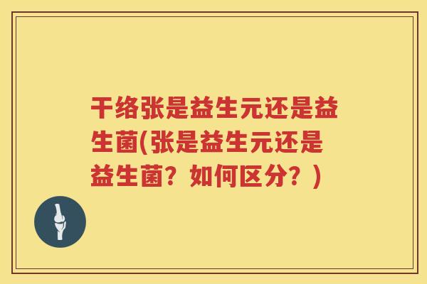 干络张是益生元还是益生菌(张是益生元还是益生菌？如何区分？)
