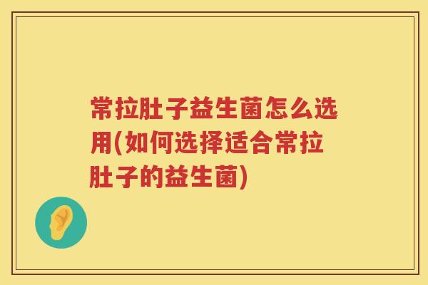 常拉肚子益生菌怎么选用(如何选择适合常拉肚子的益生菌)