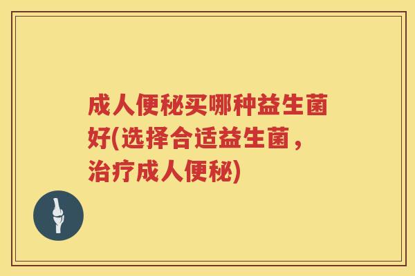 成人便秘买哪种益生菌好(选择合适益生菌，治疗成人便秘)
