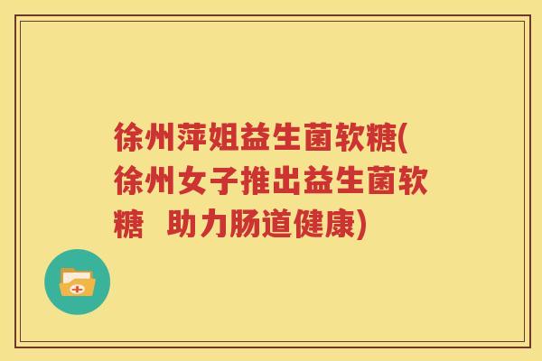 徐州萍姐益生菌软糖(徐州女子推出益生菌软糖  助力肠道健康)