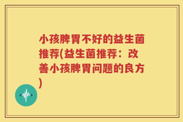 小孩脾胃不好的益生菌推荐(益生菌推荐：改善小孩脾胃问题的良方)