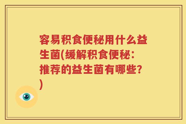 容易积食便秘用什么益生菌(缓解积食便秘：推荐的益生菌有哪些？)