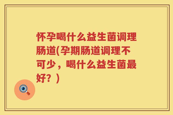 怀孕喝什么益生菌调理肠道(孕期肠道调理不可少，喝什么益生菌最好？)
