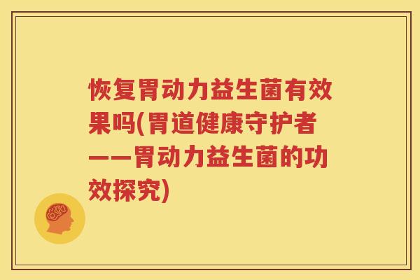 恢复胃动力益生菌有效果吗(胃道健康守护者——胃动力益生菌的功效探究)