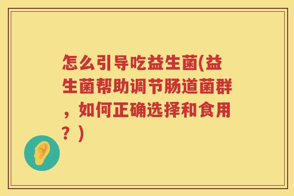 怎么引导吃益生菌(益生菌帮助调节肠道菌群，如何正确选择和食用？)