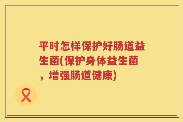 平时怎样保护好肠道益生菌(保护身体益生菌，增强肠道健康)