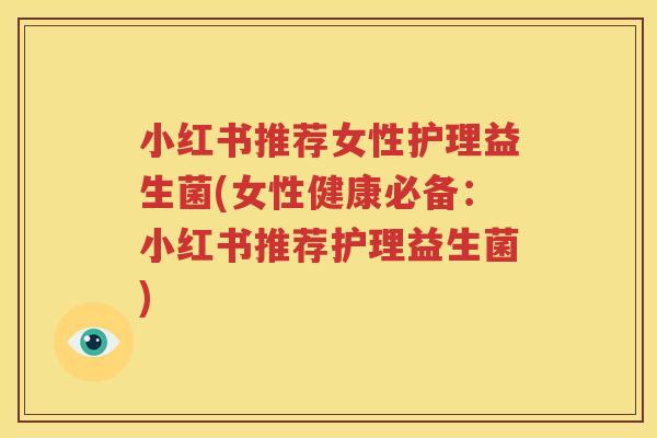 小红书推荐女性护理益生菌(女性健康必备：小红书推荐护理益生菌)