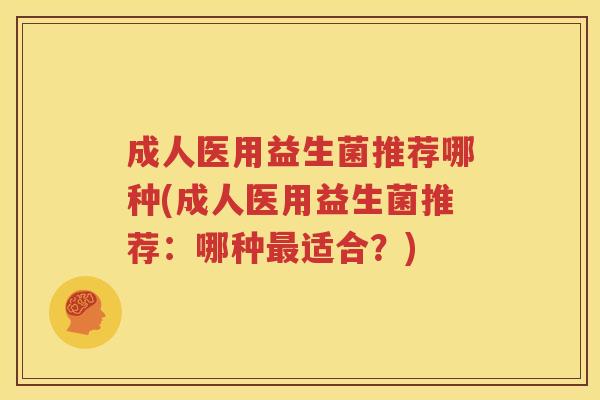 成人医用益生菌推荐哪种(成人医用益生菌推荐：哪种最适合？)
