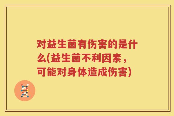 对益生菌有伤害的是什么(益生菌不利因素，可能对身体造成伤害)