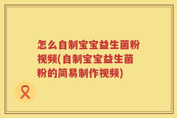 怎么自制宝宝益生菌粉视频(自制宝宝益生菌粉的简易制作视频)