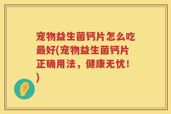 宠物益生菌钙片怎么吃最好(宠物益生菌钙片正确用法，健康无忧！)