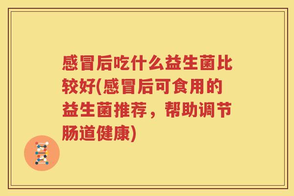 感冒后吃什么益生菌比较好(感冒后可食用的益生菌推荐，帮助调节肠道健康)