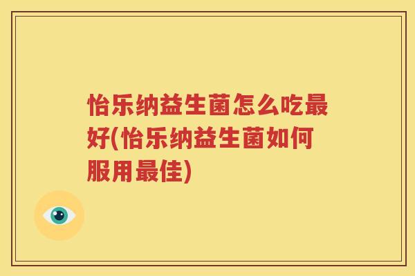 怡乐纳益生菌怎么吃最好(怡乐纳益生菌如何服用最佳)