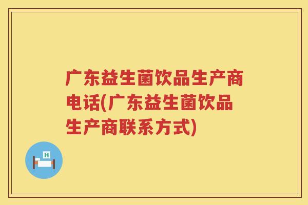 广东益生菌饮品生产商电话(广东益生菌饮品生产商联系方式)