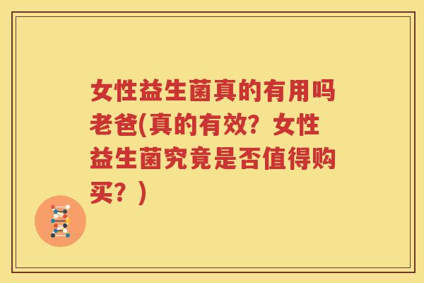 女性益生菌真的有用吗老爸(真的有效？女性益生菌究竟是否值得购买？)