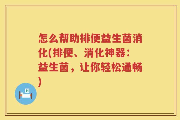 怎么帮助排便益生菌消化(排便、消化神器：益生菌，让你轻松通畅)