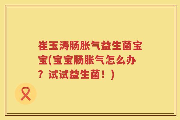 崔玉涛肠胀气益生菌宝宝(宝宝肠胀气怎么办？试试益生菌！)