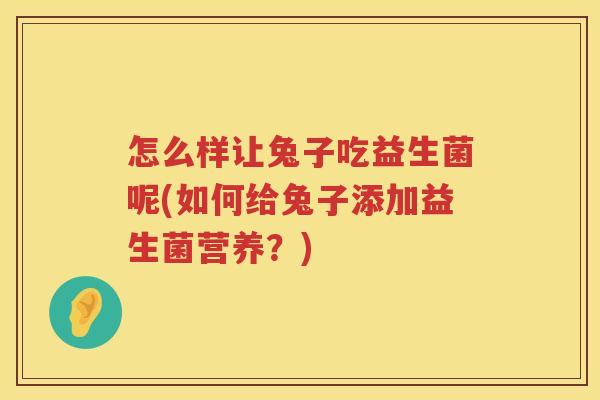 怎么样让兔子吃益生菌呢(如何给兔子添加益生菌营养？)